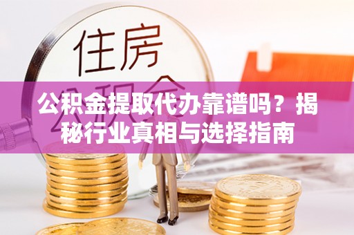 新青公积金提取代办靠谱吗？揭秘行业真相与选择指南