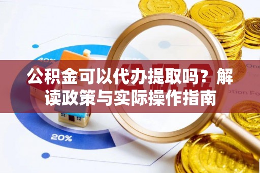 新青公积金可以代办提取吗？解读政策与实际操作指南