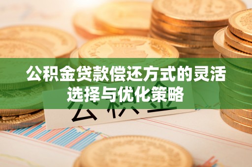 新青公积金贷款偿还方式的灵活选择与优化策略