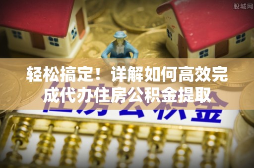 新青轻松搞定！详解如何高效完成代办住房公积金提取
