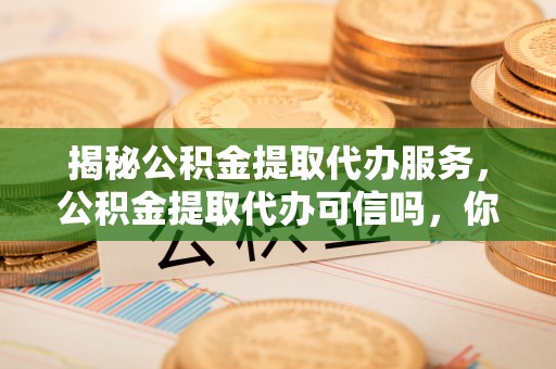 新青揭秘公积金提取代办服务，公积金提取代办可信吗，你需要知道的真相