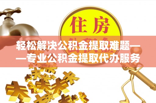 新青轻松解决公积金提取难题——专业公积金提取代办服务详解