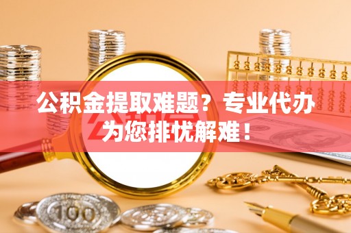 新青公积金提取难题？专业代办为您排忧解难！