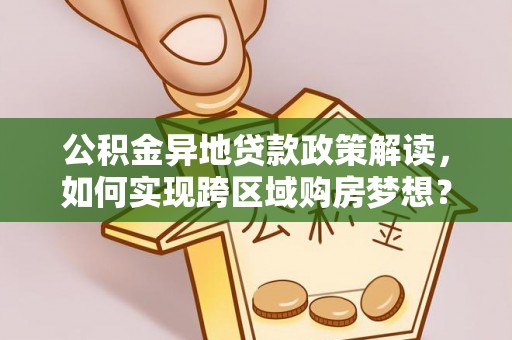 新青公积金异地贷款政策解读，如何实现跨区域购房梦想？