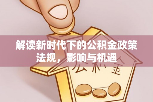 新青解读新时代下的公积金政策法规，影响与机遇