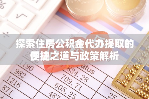 新青探索住房公积金代办提取的便捷之道与政策解析