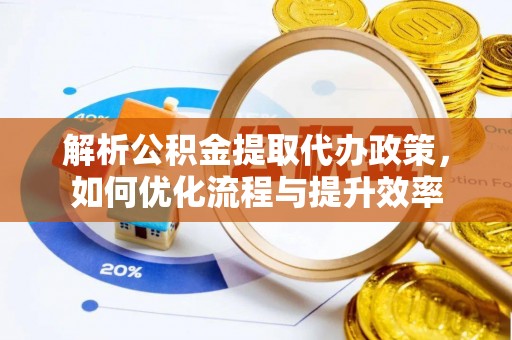新青解析公积金提取代办政策，如何优化流程与提升效率