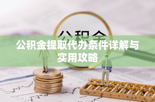 新青公积金提取代办条件详解与实用攻略