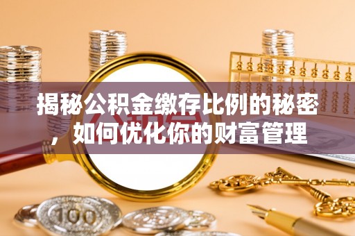 新青揭秘公积金缴存比例的秘密，如何优化你的财富管理