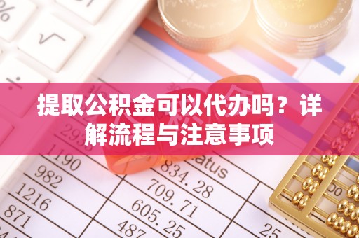 新青提取公积金可以代办吗？详解流程与注意事项