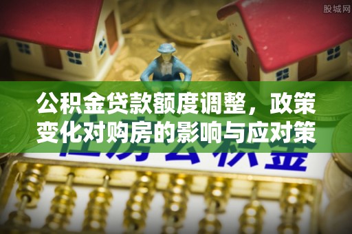 新青公积金贷款额度调整，政策变化对购房的影响与应对策略