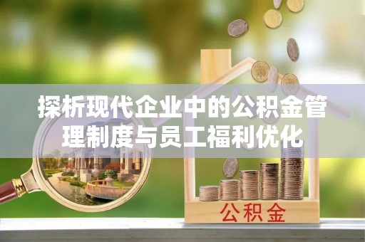 新青探析现代企业中的公积金管理制度与员工福利优化