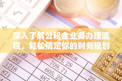 新青深入了解公积金业务办理流程，轻松搞定你的财务规划