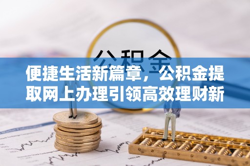新青便捷生活新篇章，公积金提取网上办理引领高效理财新趋势