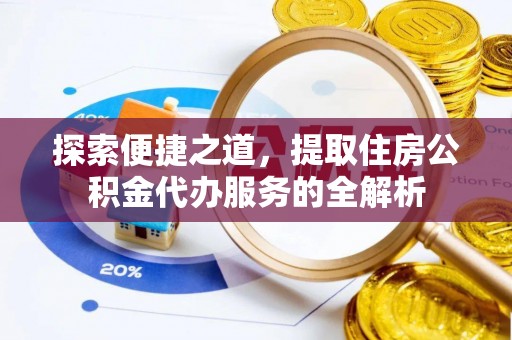 新青探索便捷之道，提取住房公积金代办服务的全解析