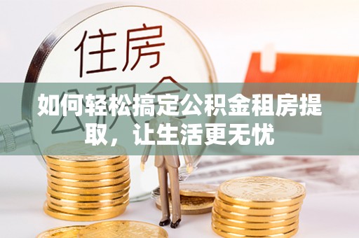 新青如何轻松搞定公积金租房提取，让生活更无忧