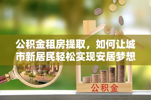 新青公积金租房提取，如何让城市新居民轻松实现安居梦想