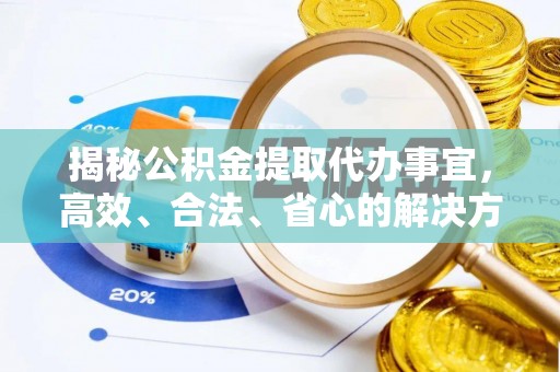 新青揭秘公积金提取代办事宜，高效、合法、省心的解决方案