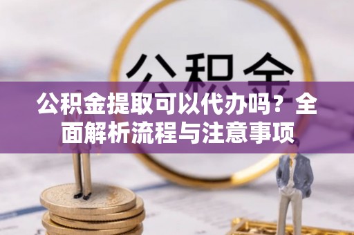 新青公积金提取可以代办吗？全面解析流程与注意事项