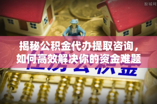 新青揭秘公积金代办提取咨询，如何高效解决你的资金难题