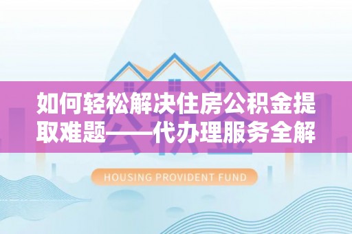 新青如何轻松解决住房公积金提取难题——代办理服务全解析