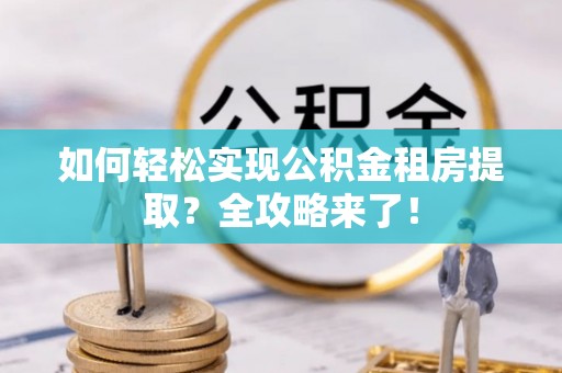 新青如何轻松实现公积金租房提取？全攻略来了！