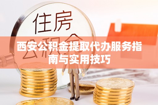 新青西安公积金提取代办服务指南与实用技巧