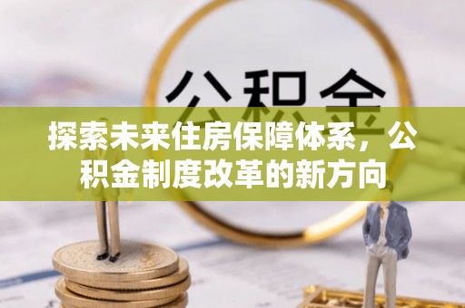新青探索未来住房保障体系，公积金制度改革的新方向