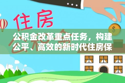 新青公积金改革重点任务，构建公平、高效的新时代住房保障体系