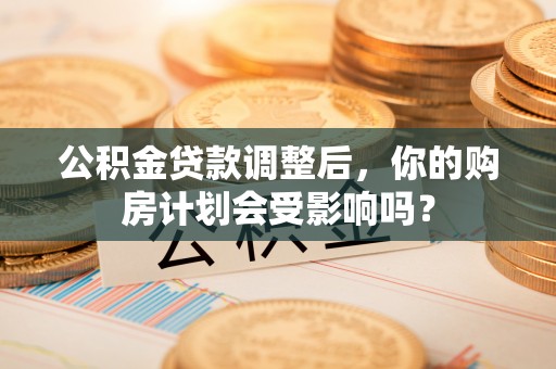 新青公积金贷款调整后，你的购房计划会受影响吗？