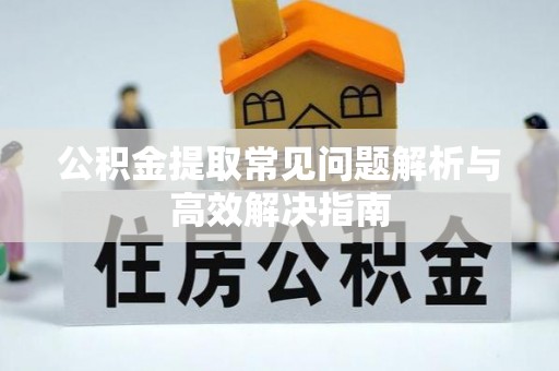 新青公积金提取常见问题解析与高效解决指南