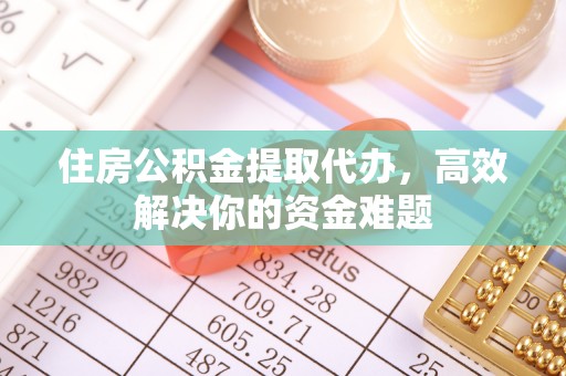 新青住房公积金提取代办，高效解决你的资金难题