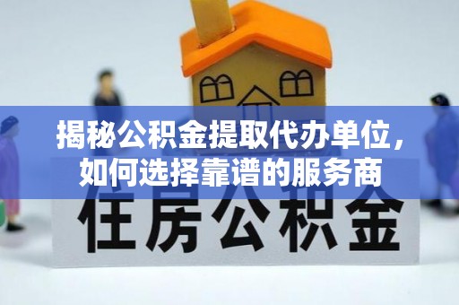 新青揭秘公积金提取代办单位，如何选择靠谱的服务商