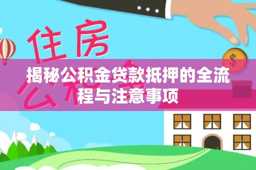 新青揭秘公积金贷款抵押的全流程与注意事项