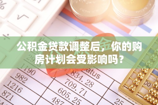 新青公积金贷款调整后，你的购房计划会受影响吗？
