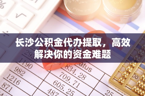 新青长沙公积金代办提取，高效解决你的资金难题