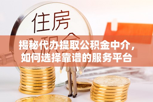 新青揭秘代办提取公积金中介，如何选择靠谱的服务平台