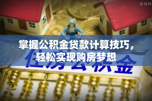 新青掌握公积金贷款计算技巧，轻松实现购房梦想