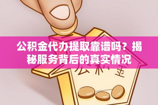 新青公积金代办提取靠谱吗？揭秘服务背后的真实情况