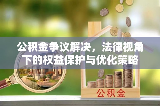 新青公积金争议解决，法律视角下的权益保护与优化策略