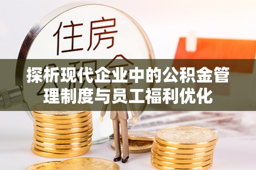新青探析现代企业中的公积金管理制度与员工福利优化