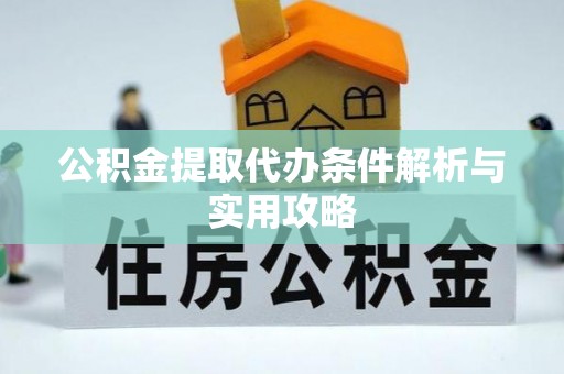 新青公积金提取代办条件解析与实用攻略