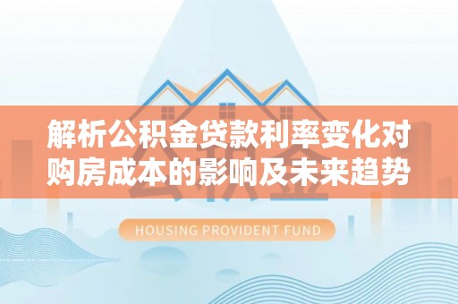 新青解析公积金贷款利率变化对购房成本的影响及未来趋势