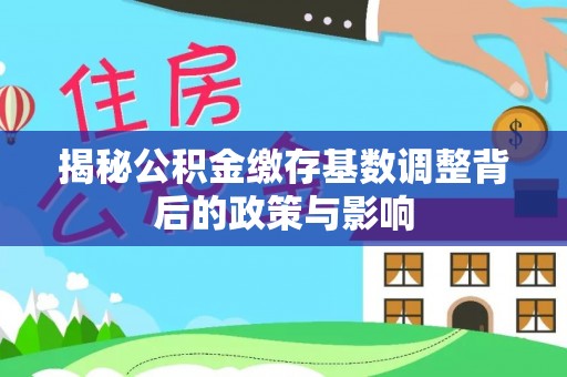 新青揭秘公积金缴存基数调整背后的政策与影响