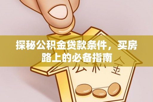 新青探秘公积金贷款条件，买房路上的必备指南
