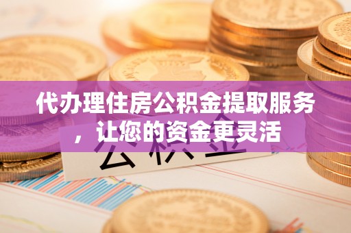 新青代办理住房公积金提取服务，让您的资金更灵活