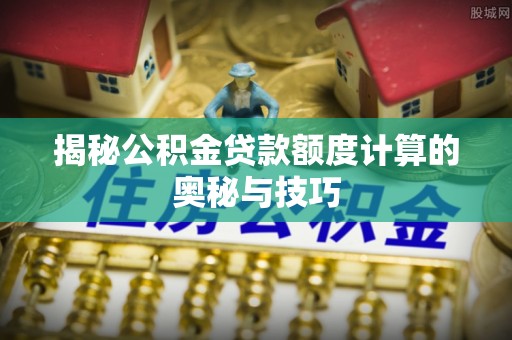 新青揭秘公积金贷款额度计算的奥秘与技巧