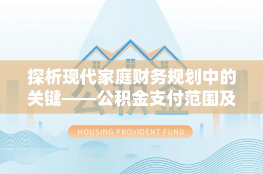 新青探析现代家庭财务规划中的关键——公积金支付范围及其影响