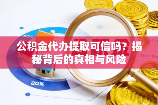 新青公积金代办提取可信吗？揭秘背后的真相与风险