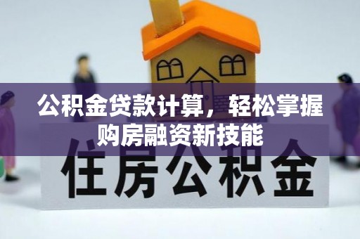 新青公积金贷款计算，轻松掌握购房融资新技能